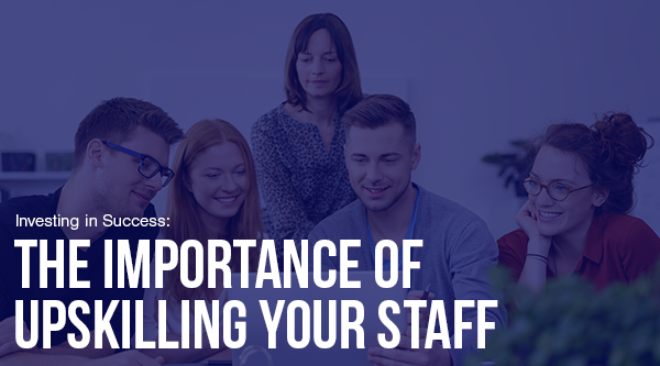 Investing in Success: The Importance of Upskilling Your Staff